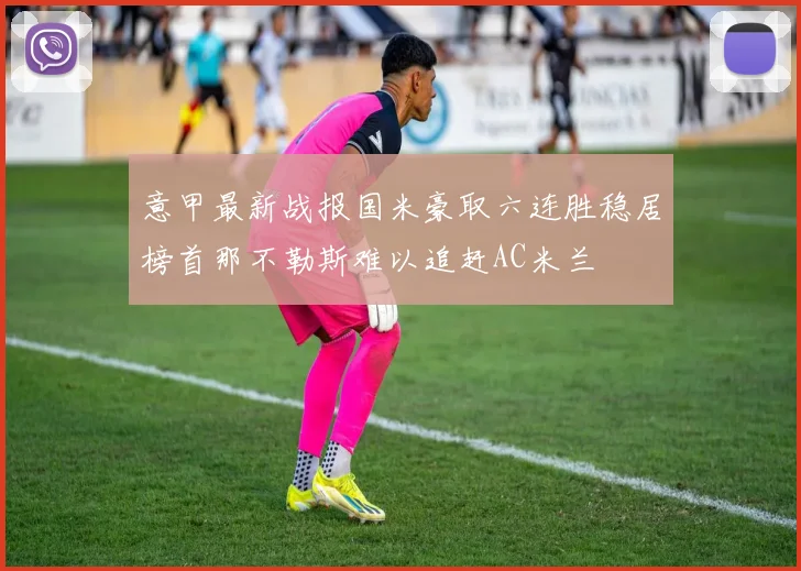 意甲最新战报国米豪取六连胜稳居榜首那不勒斯难以追赶AC米兰