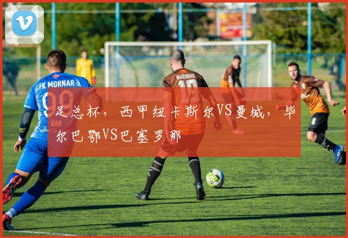 足总杯，西甲纽卡斯尔VS曼城，毕尔巴鄂VS巴塞罗那